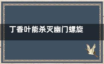 丁香叶能杀灭幽门螺旋杆菌,是真的吗 喝丁香叶茶真的能防止幽门螺旋杆菌吗？